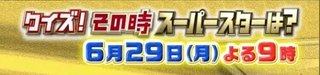 日テレ【クイズ！その時スーパースターは？】6/29 21:00～