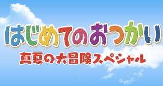 【はじめてのおつかい！真夏の大冒険スペシャル】7月16日
